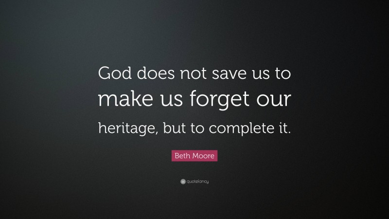 Beth Moore Quote: “God does not save us to make us forget our heritage, but to complete it.”