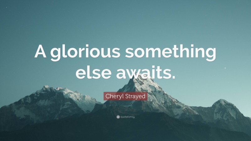 Cheryl Strayed Quote: “A glorious something else awaits.”