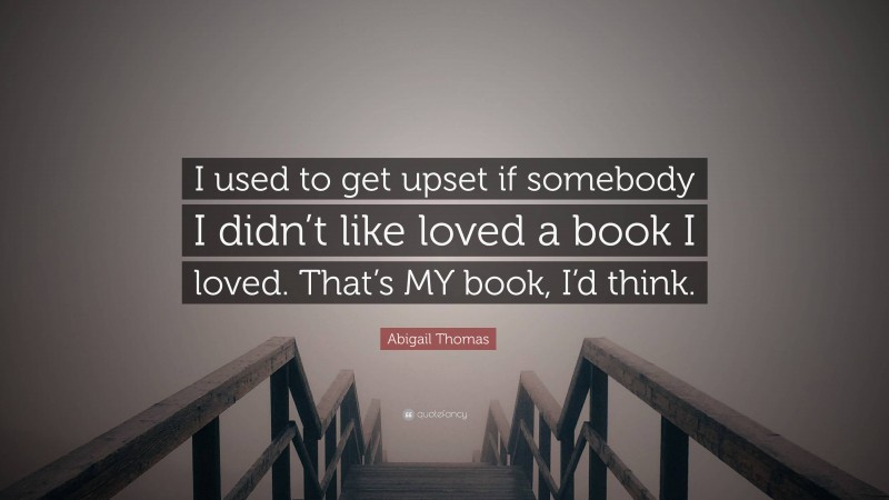 Abigail Thomas Quote: “I used to get upset if somebody I didn’t like loved a book I loved. That’s MY book, I’d think.”