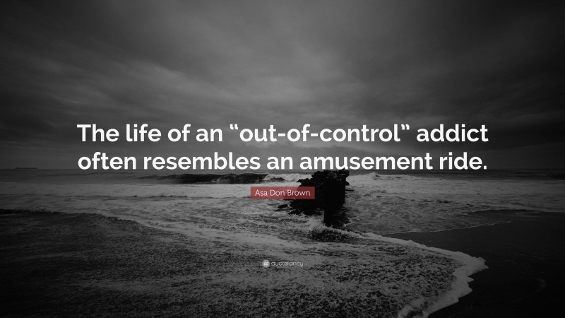 Asa Don Brown Quote: “The life of an “out-of-control” addict often resembles an amusement ride.”