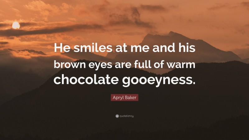 Apryl Baker Quote: “He smiles at me and his brown eyes are full of warm chocolate gooeyness.”