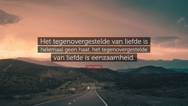 Arjen Lubach Quote: “Het tegenovergestelde van liefde is helemaal geen haat, het tegenovergestelde van liefde is eenzaamheid.”