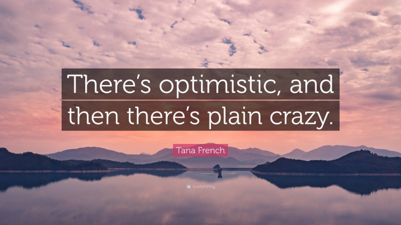 Tana French Quote: “There’s optimistic, and then there’s plain crazy.”