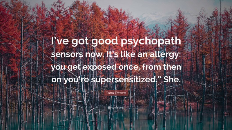 Tana French Quote: “I’ve got good psychopath sensors now. It’s like an allergy: you get exposed once, from then on you’re supersensitized.” She.”
