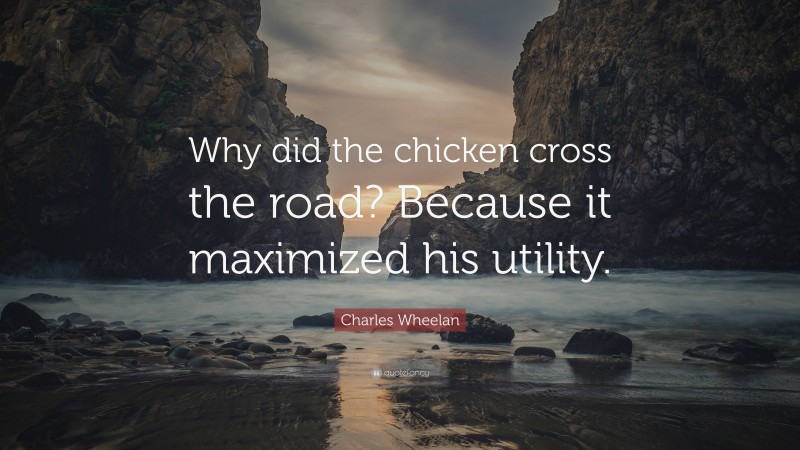 Charles Wheelan Quote: “Why did the chicken cross the road? Because it maximized his utility.”