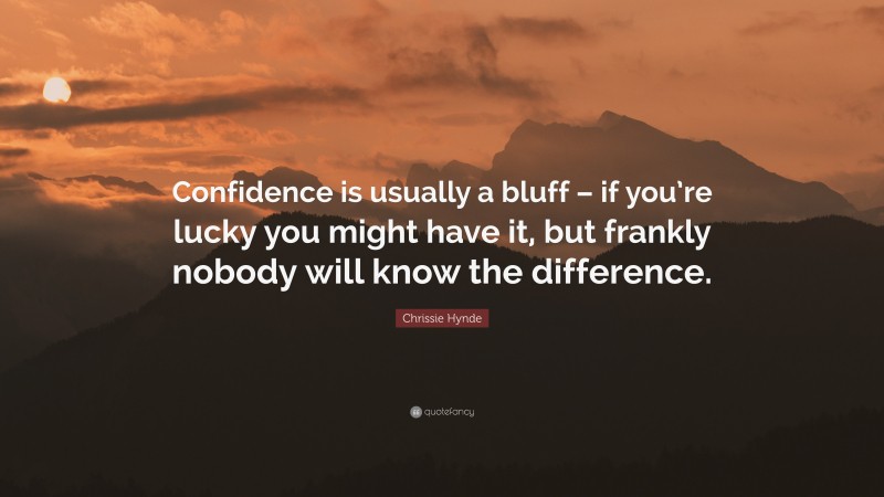 Chrissie Hynde Quote: “Confidence is usually a bluff – if you’re lucky you might have it, but frankly nobody will know the difference.”