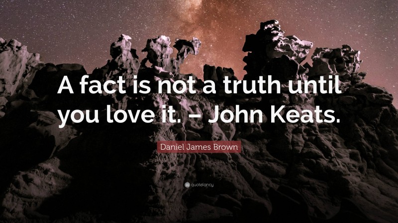 Daniel James Brown Quote: “A fact is not a truth until you love it. – John Keats.”