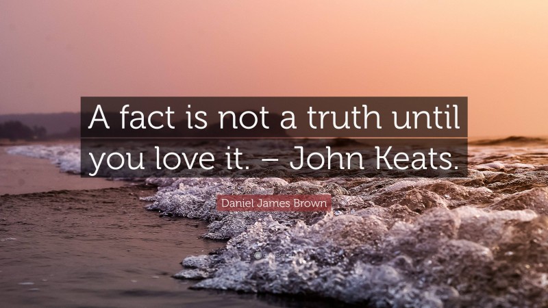 Daniel James Brown Quote: “A fact is not a truth until you love it. – John Keats.”