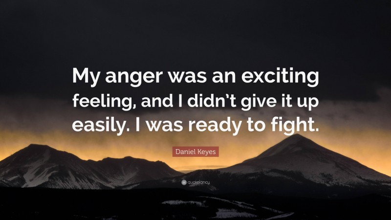 Daniel Keyes Quote: “My anger was an exciting feeling, and I didn’t give it up easily. I was ready to fight.”
