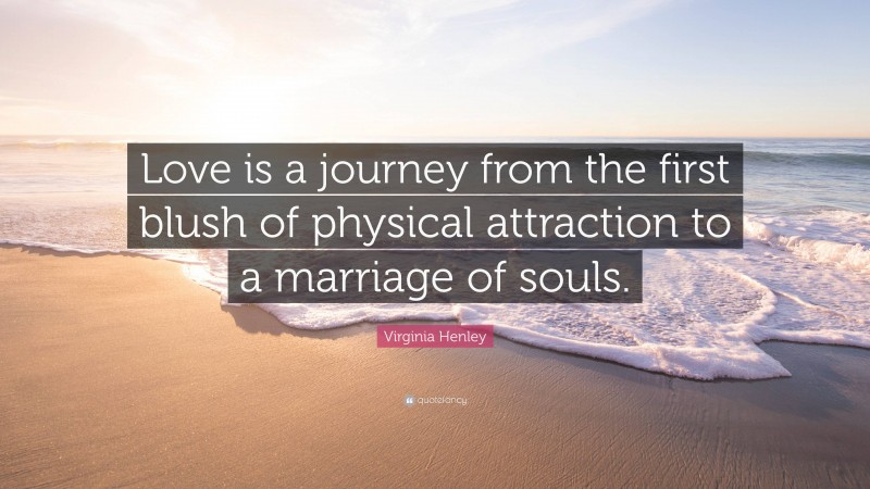 Virginia Henley Quote: “Love is a journey from the first blush of physical attraction to a marriage of souls.”