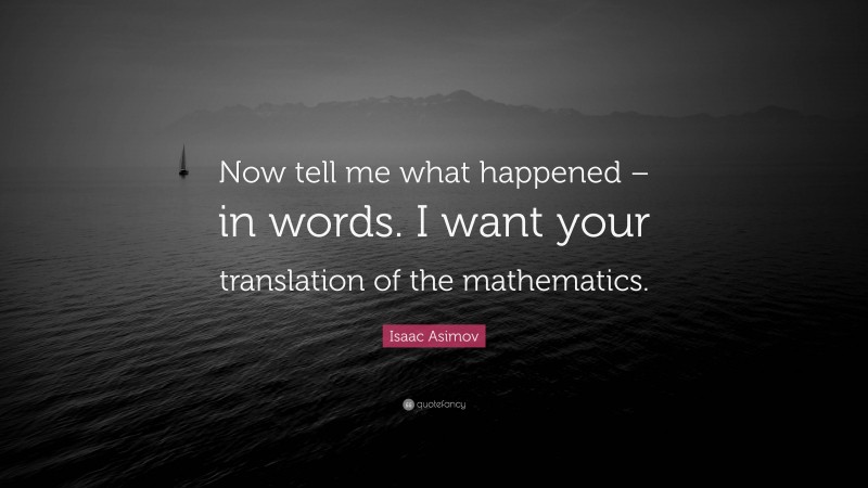 Isaac Asimov Quote: “Now tell me what happened – in words. I want your translation of the mathematics.”