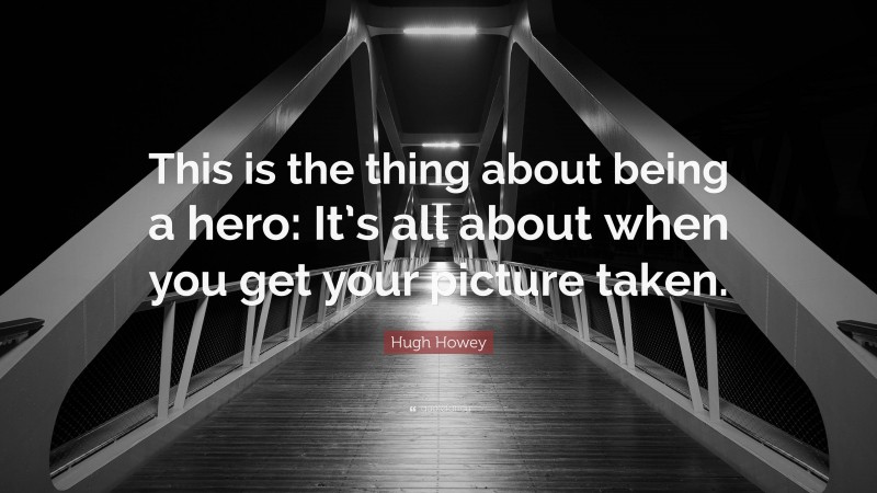 Hugh Howey Quote: “This is the thing about being a hero: It’s all about when you get your picture taken.”