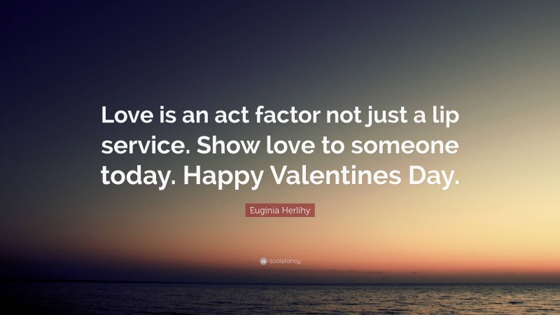 Euginia Herlihy Quote: “Love is an act factor not just a lip service. Show love to someone today. Happy Valentines Day.”