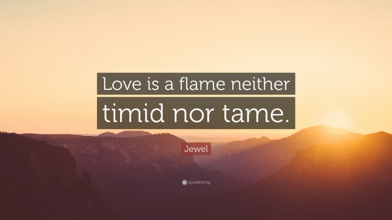 Jewel Quote: “Love is a flame neither timid nor tame.”