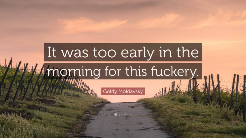 Goldy Moldavsky Quote: “It was too early in the morning for this fuckery.”