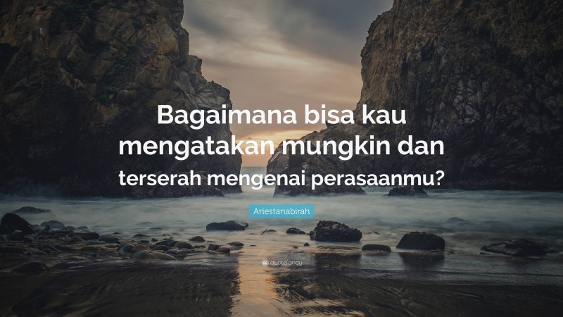 Ariestanabirah Quote: “Bagaimana bisa kau mengatakan mungkin dan terserah mengenai perasaanmu?”