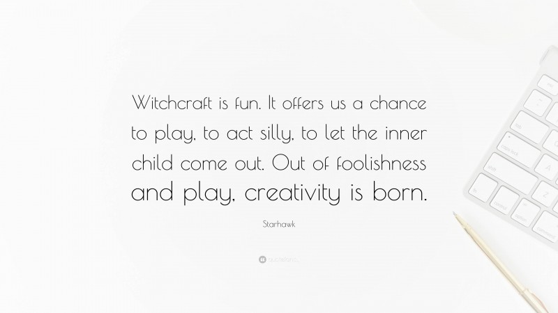 Starhawk Quote: “Witchcraft is fun. It offers us a chance to play, to act silly, to let the inner child come out. Out of foolishness and play, creativity is born.”