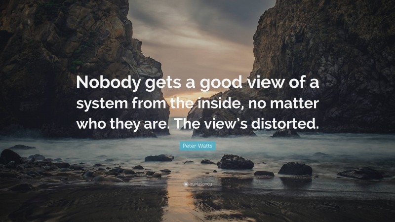 Peter Watts Quote: “Nobody gets a good view of a system from the inside, no matter who they are. The view’s distorted.”