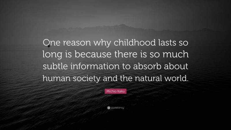 Michio Kaku Quote: “One reason why childhood lasts so long is because there is so much subtle information to absorb about human society and the natural world.”