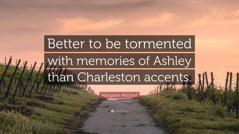 Margaret Mitchell Quote: “Better to be tormented with memories of Ashley than Charleston accents.”