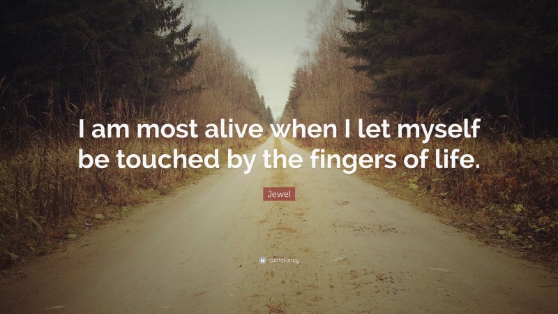 Jewel Quote: “I am most alive when I let myself be touched by the fingers of life.”