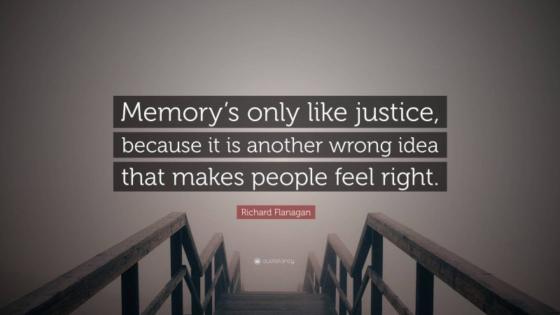 Richard Flanagan Quote: “Memory’s only like justice, because it is another wrong idea that makes people feel right.”