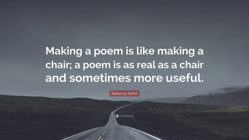 Rebecca Solnit Quote: “Making a poem is like making a chair; a poem is as real as a chair and sometimes more useful.”