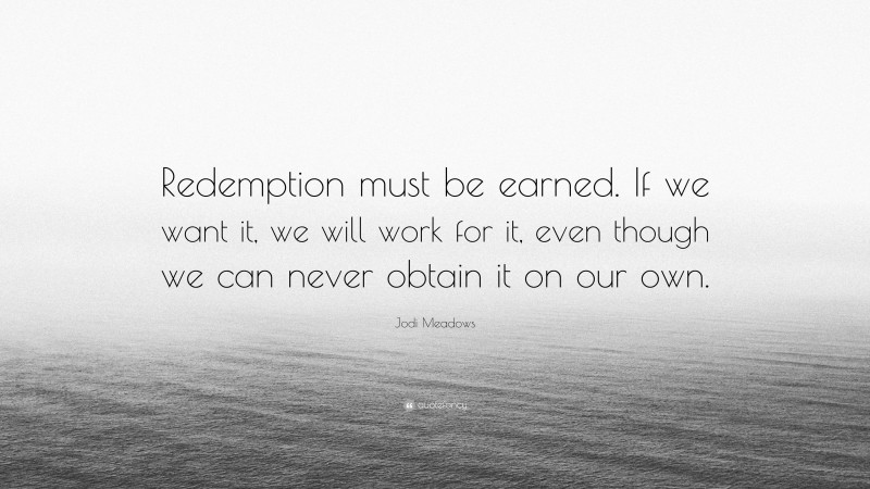 Jodi Meadows Quote: “Redemption must be earned. If we want it, we will work for it, even though we can never obtain it on our own.”