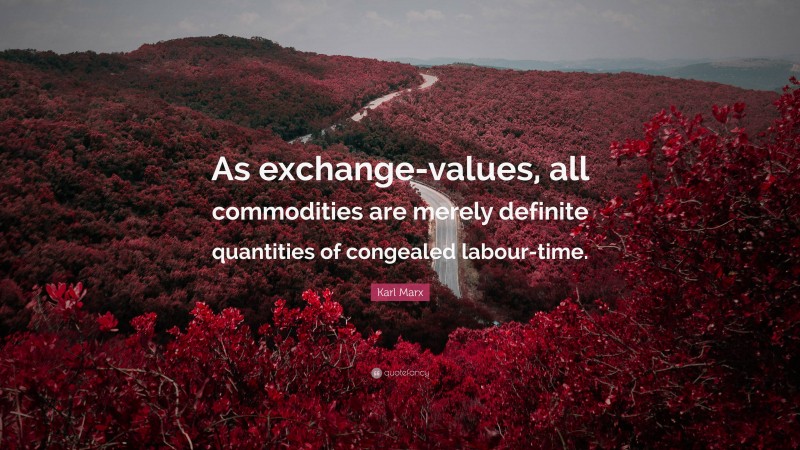 Karl Marx Quote: “As exchange-values, all commodities are merely definite quantities of congealed labour-time.”