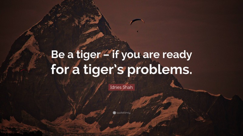 Idries Shah Quote: “Be a tiger – if you are ready for a tiger’s problems.”