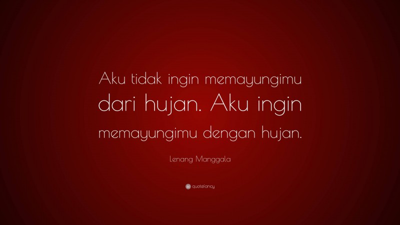 Lenang Manggala Quote: “Aku tidak ingin memayungimu dari hujan. Aku ingin memayungimu dengan hujan.”