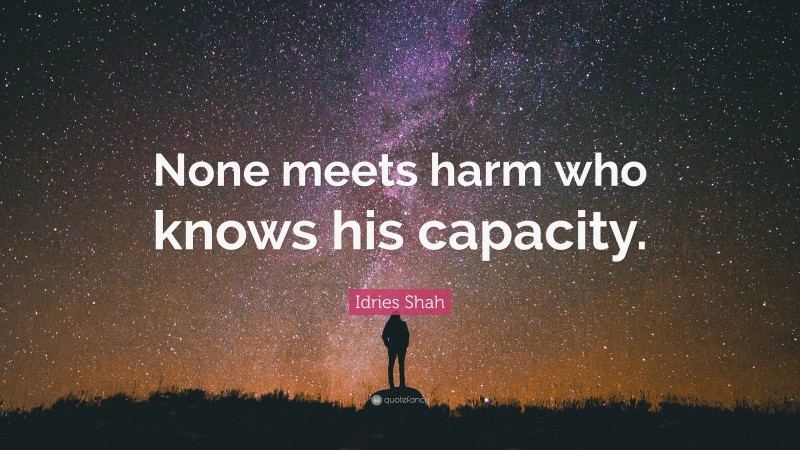 Idries Shah Quote: “None meets harm who knows his capacity.”