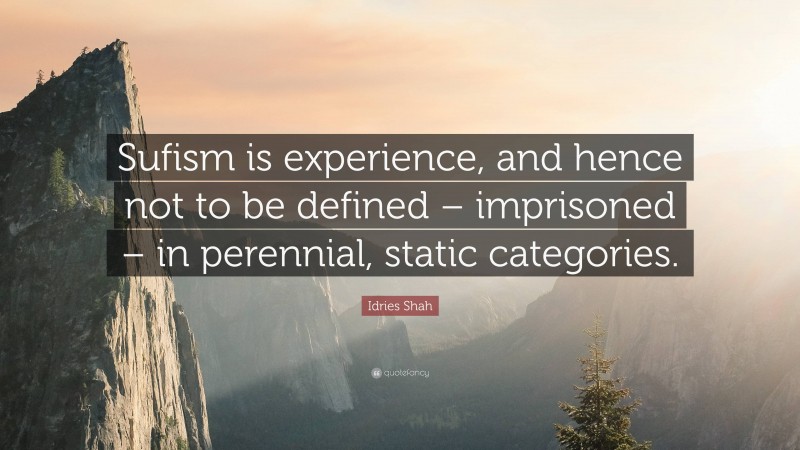 Idries Shah Quote: “Sufism is experience, and hence not to be defined – imprisoned – in perennial, static categories.”