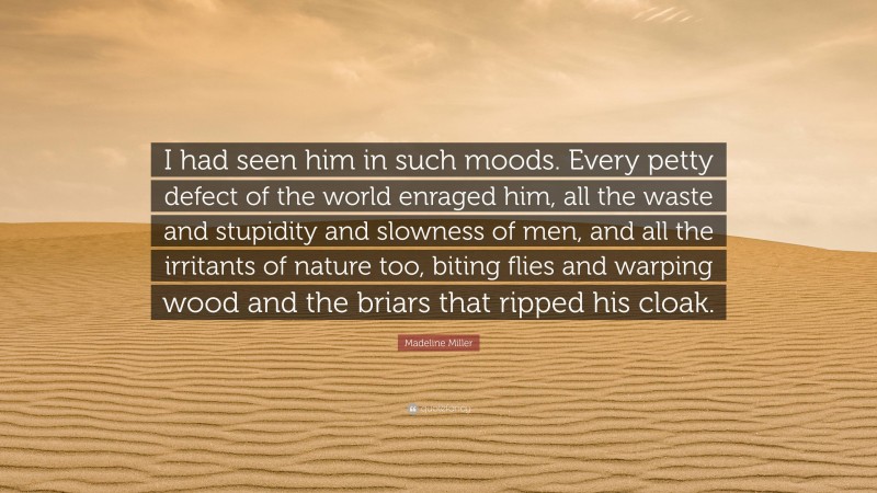 Madeline Miller Quote: “I had seen him in such moods. Every petty defect of the world enraged him, all the waste and stupidity and slowness of men, and all the irritants of nature too, biting flies and warping wood and the briars that ripped his cloak.”