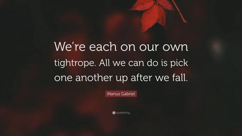 Marius Gabriel Quote: “We’re each on our own tightrope. All we can do is pick one another up after we fall.”