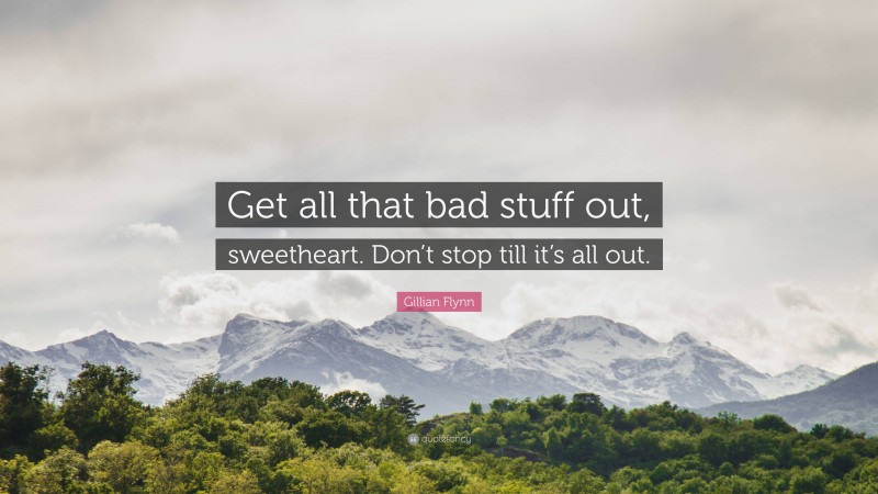 Gillian Flynn Quote: “Get all that bad stuff out, sweetheart. Don’t stop till it’s all out.”