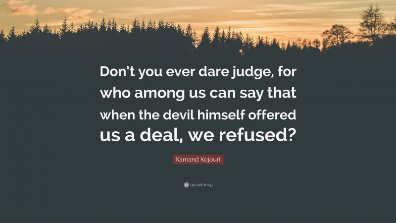 Kamand Kojouri Quote: “Don’t you ever dare judge, for who among us can say that when the devil himself offered us a deal, we refused?”