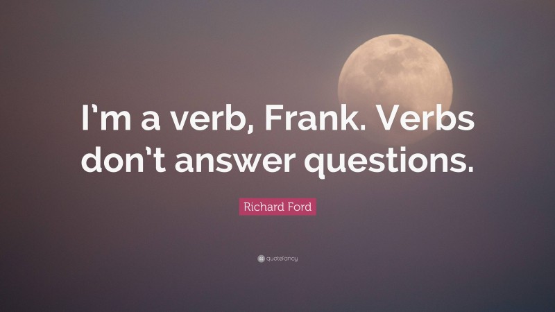 Richard Ford Quote: “I’m a verb, Frank. Verbs don’t answer questions.”