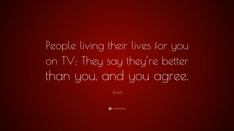 Jewel Quote: “People living their lives for you on TV; They say they’re better than you, and you agree.”