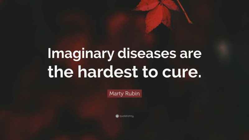 Marty Rubin Quote: “Imaginary diseases are the hardest to cure.”