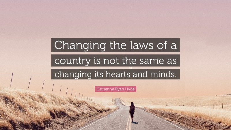 Catherine Ryan Hyde Quote: “Changing the laws of a country is not the same as changing its hearts and minds.”