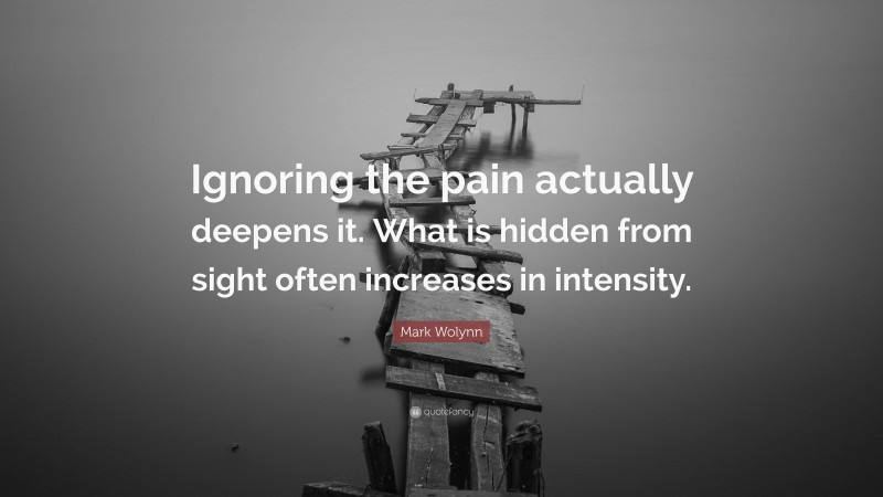 Mark Wolynn Quote: “Ignoring the pain actually deepens it. What is hidden from sight often increases in intensity.”