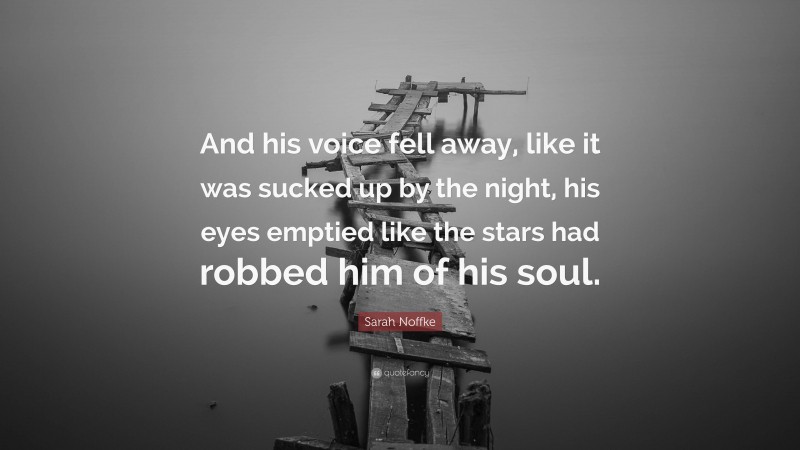 Sarah Noffke Quote: “And his voice fell away, like it was sucked up by the night, his eyes emptied like the stars had robbed him of his soul.”
