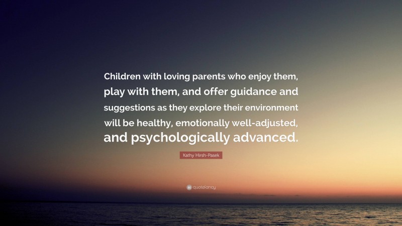 Kathy Hirsh-Pasek Quote: “Children with loving parents who enjoy them, play with them, and offer guidance and suggestions as they explore their environment will be healthy, emotionally well-adjusted, and psychologically advanced.”