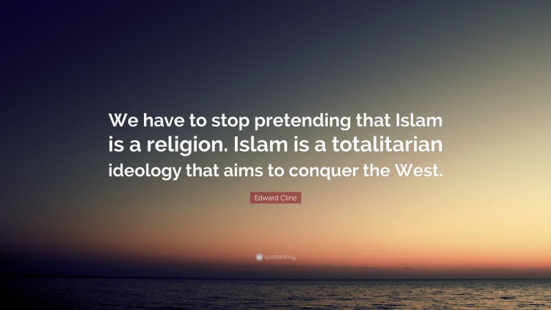 Edward Cline Quote: “We have to stop pretending that Islam is a religion. Islam is a totalitarian ideology that aims to conquer the West.”