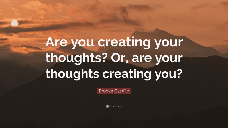 Brooke Castillo Quote: “Are you creating your thoughts? Or, are your thoughts creating you?”