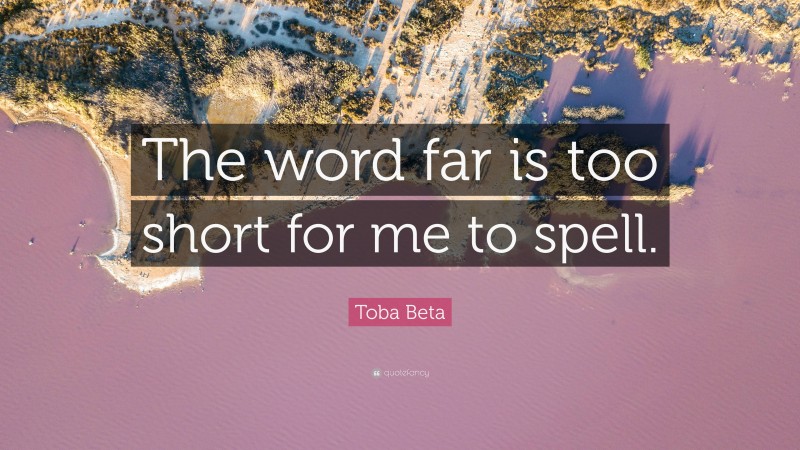 Toba Beta Quote: “The word far is too short for me to spell.”