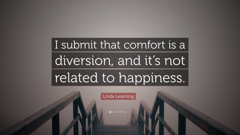 Linda Leaming Quote: “I submit that comfort is a diversion, and it’s not related to happiness.”