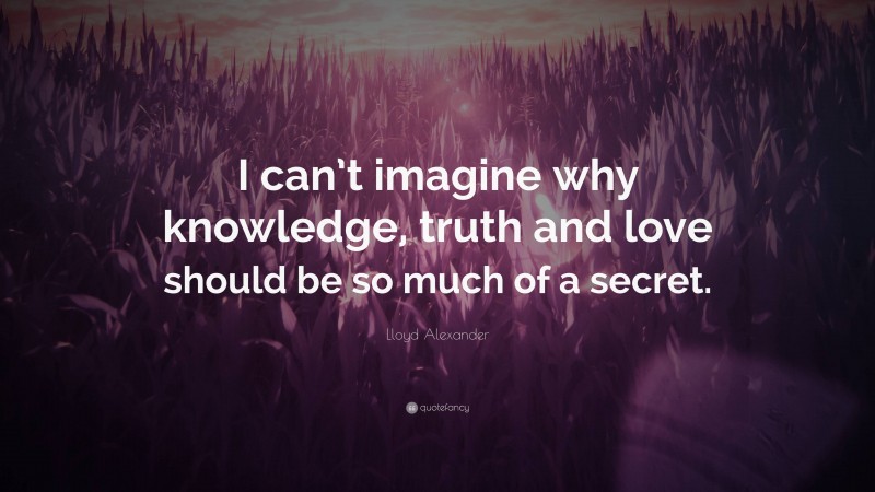 Lloyd Alexander Quote: “I can’t imagine why knowledge, truth and love should be so much of a secret.”
