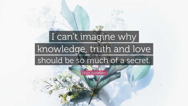Lloyd Alexander Quote: “I can’t imagine why knowledge, truth and love should be so much of a secret.”